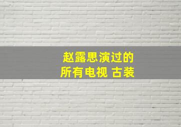 赵露思演过的所有电视 古装